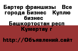 Бартер франшизы - Все города Бизнес » Куплю бизнес   . Башкортостан респ.,Кумертау г.